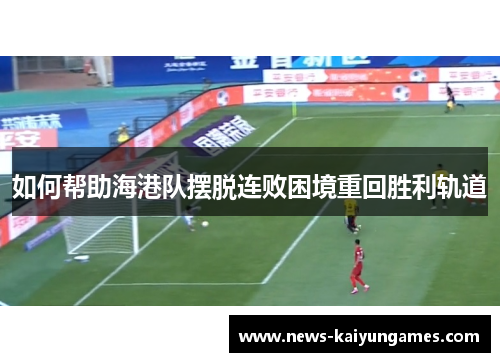 如何帮助海港队摆脱连败困境重回胜利轨道