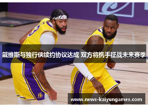 戴维斯与独行侠续约协议达成 双方将携手征战未来赛季