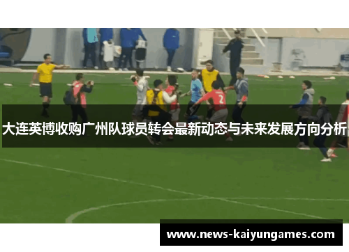 大连英博收购广州队球员转会最新动态与未来发展方向分析