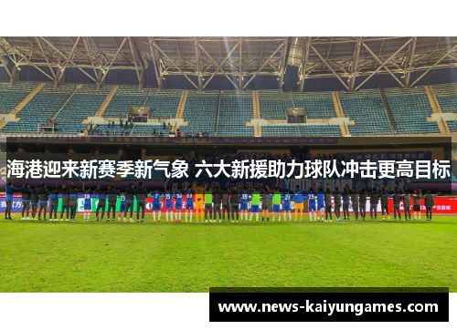 海港迎来新赛季新气象 六大新援助力球队冲击更高目标