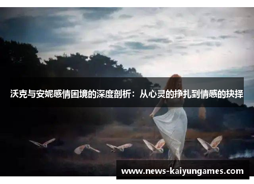 沃克与安妮感情困境的深度剖析：从心灵的挣扎到情感的抉择