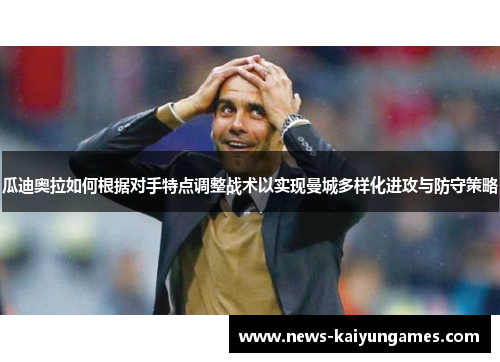 瓜迪奥拉如何根据对手特点调整战术以实现曼城多样化进攻与防守策略