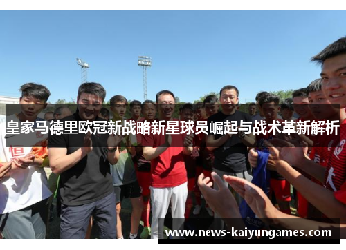 皇家马德里欧冠新战略新星球员崛起与战术革新解析