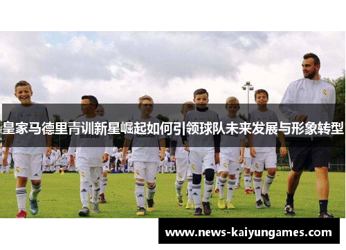 皇家马德里青训新星崛起如何引领球队未来发展与形象转型