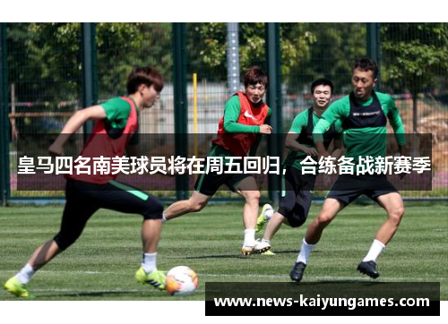 皇马四名南美球员将在周五回归，合练备战新赛季