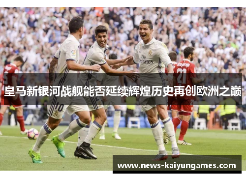 皇马新银河战舰能否延续辉煌历史再创欧洲之巅