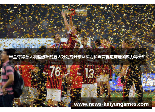 米兰夺得意大利超级杯的五大好处提升球队实力和声誉促进球迷凝聚力等分析