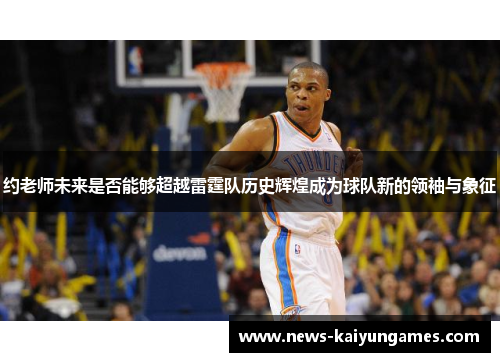 约老师未来是否能够超越雷霆队历史辉煌成为球队新的领袖与象征