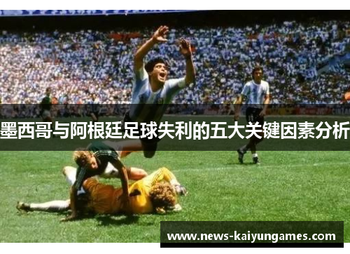 墨西哥与阿根廷足球失利的五大关键因素分析
