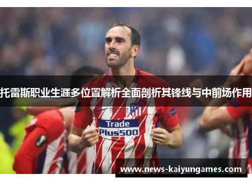 托雷斯职业生涯多位置解析全面剖析其锋线与中前场作用