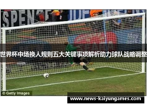 世界杯中场换人规则五大关键事项解析助力球队战略调整