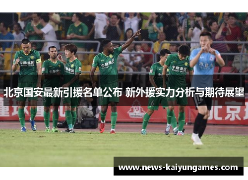 北京国安最新引援名单公布 新外援实力分析与期待展望
