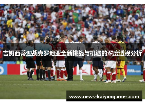 吉姆西蒂迎战克罗地亚全新挑战与机遇的深度透视分析