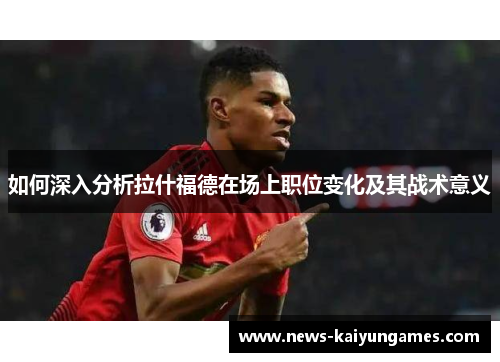 如何深入分析拉什福德在场上职位变化及其战术意义
