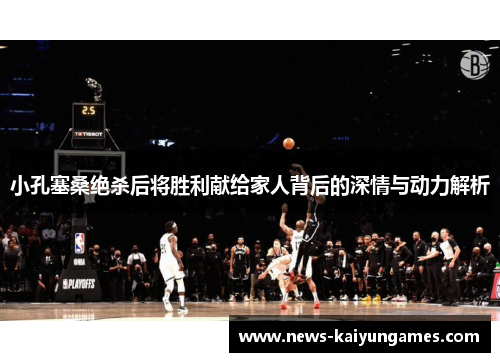 小孔塞桑绝杀后将胜利献给家人背后的深情与动力解析