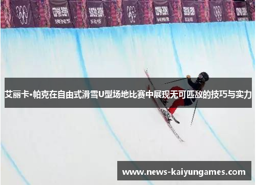艾丽卡·帕克在自由式滑雪U型场地比赛中展现无可匹敌的技巧与实力