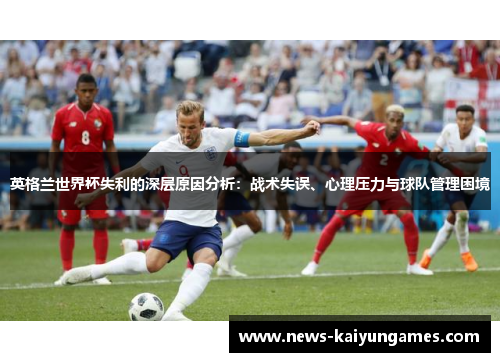 英格兰世界杯失利的深层原因分析：战术失误、心理压力与球队管理困境