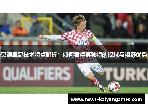 莫德里奇技术特点解析：如何看待其独特的控球与视野优势