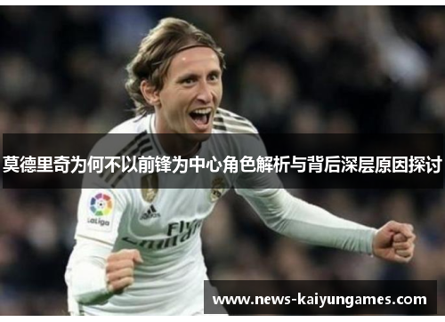 莫德里奇为何不以前锋为中心角色解析与背后深层原因探讨