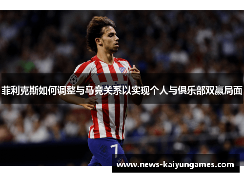 菲利克斯如何调整与马竞关系以实现个人与俱乐部双赢局面