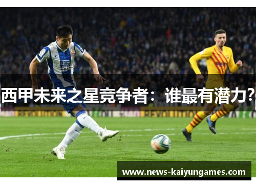 西甲未来之星竞争者：谁最有潜力？