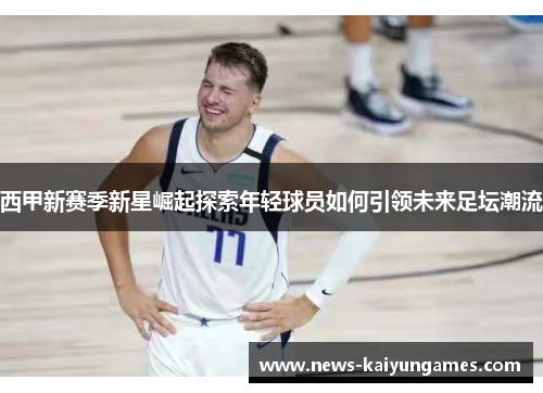 西甲新赛季新星崛起探索年轻球员如何引领未来足坛潮流