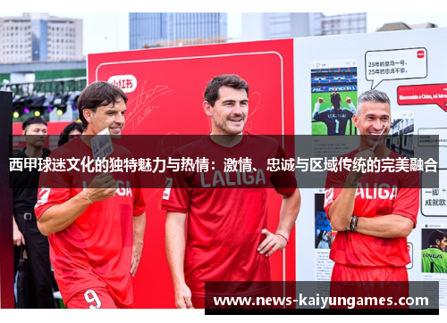 西甲球迷文化的独特魅力与热情：激情、忠诚与区域传统的完美融合