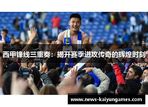 西甲锋线三重奏:揭开赛季进攻传奇的辉煌时刻