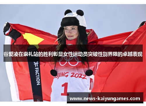 谷爱凌在崇礼站的胜利彰显女性运动员突破性别界限的卓越表现