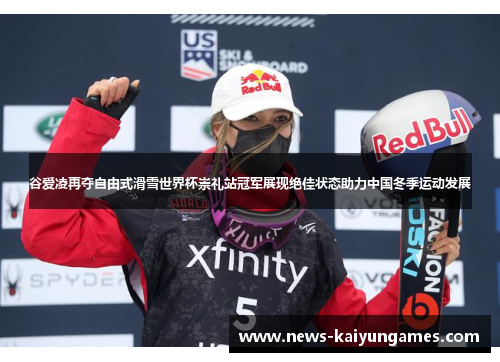 谷爱凌再夺自由式滑雪世界杯崇礼站冠军展现绝佳状态助力中国冬季运动发展