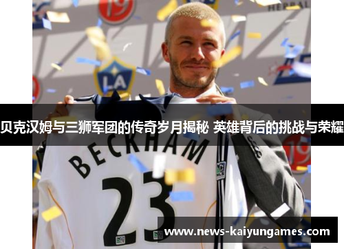 贝克汉姆与三狮军团的传奇岁月揭秘 英雄背后的挑战与荣耀