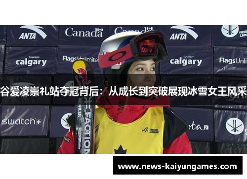 谷爱凌崇礼站夺冠背后：从成长到突破展现冰雪女王风采