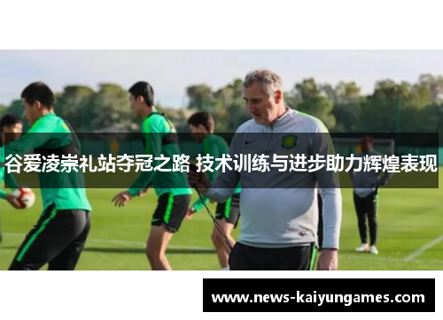 谷爱凌崇礼站夺冠之路 技术训练与进步助力辉煌表现