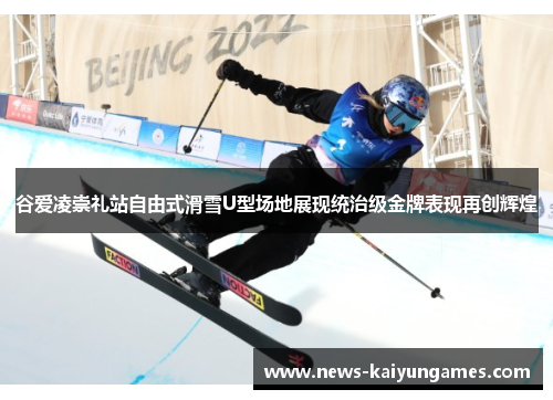 谷爱凌崇礼站自由式滑雪U型场地展现统治级金牌表现再创辉煌