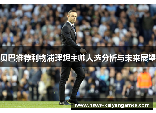 贝巴推荐利物浦理想主帅人选分析与未来展望