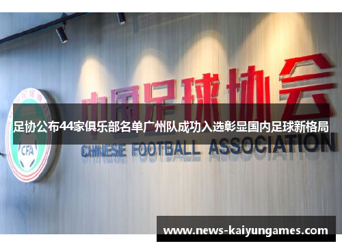 足协公布44家俱乐部名单广州队成功入选彰显国内足球新格局