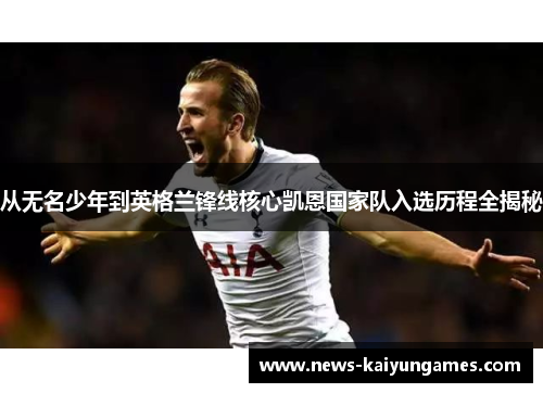 从无名少年到英格兰锋线核心凯恩国家队入选历程全揭秘