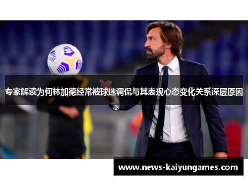专家解读为何林加德经常被球迷调侃与其表现心态变化关系深层原因
