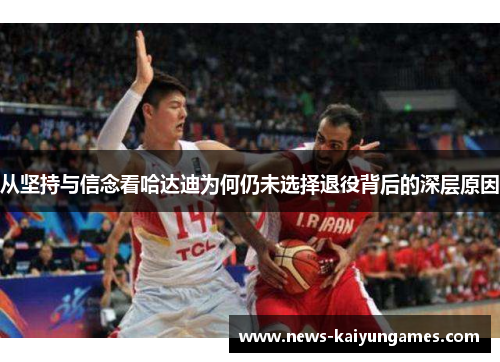 从坚持与信念看哈达迪为何仍未选择退役背后的深层原因