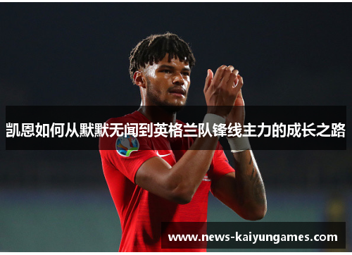 凯恩如何从默默无闻到英格兰队锋线主力的成长之路