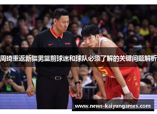 周琦重返新疆男篮前球迷和球队必须了解的关键问题解析