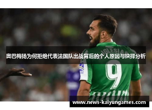 奥巴梅扬为何拒绝代表法国队出战背后的个人原因与抉择分析