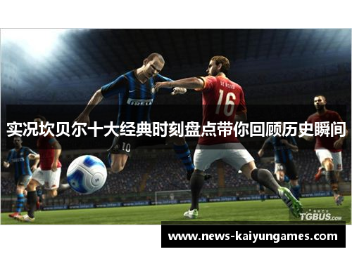 实况坎贝尔十大经典时刻盘点带你回顾历史瞬间