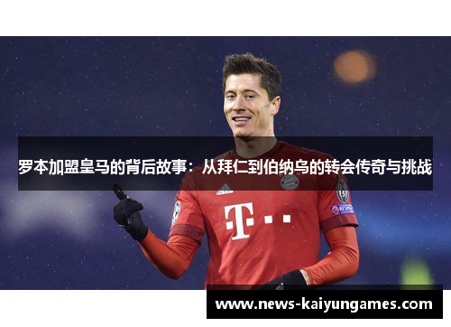 罗本加盟皇马的背后故事：从拜仁到伯纳乌的转会传奇与挑战