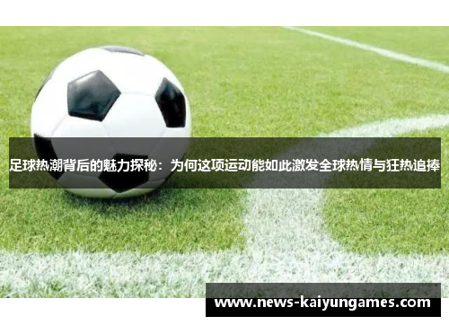 足球热潮背后的魅力探秘：为何这项运动能如此激发全球热情与狂热追捧