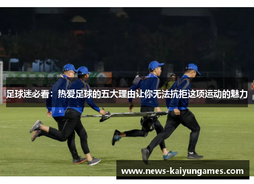 足球迷必看：热爱足球的五大理由让你无法抗拒这项运动的魅力