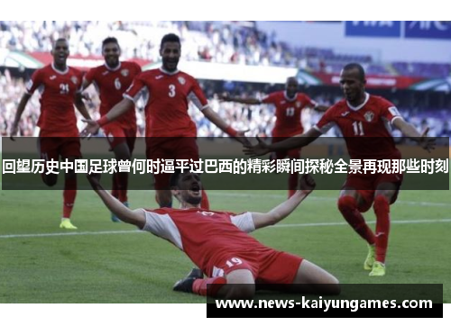 回望历史中国足球曾何时逼平过巴西的精彩瞬间探秘全景再现那些时刻