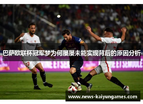 巴萨欧联杯冠军梦为何屡屡未能实现背后的原因分析