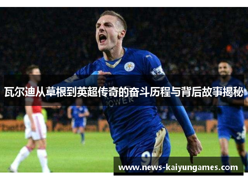 瓦尔迪从草根到英超传奇的奋斗历程与背后故事揭秘