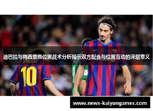 迪巴拉与梅西重叠位置战术分析揭示双方配合与位置互动的深层意义